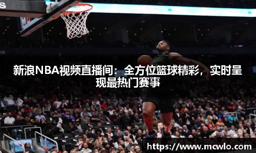 新浪NBA视频直播间：全方位篮球精彩，实时呈现最热门赛事