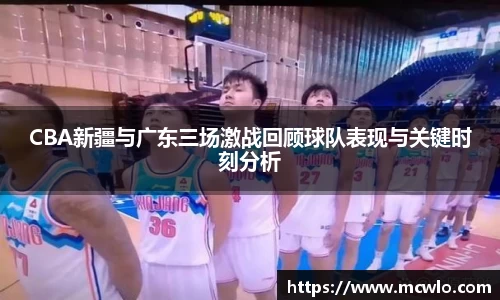 CBA新疆与广东三场激战回顾球队表现与关键时刻分析
