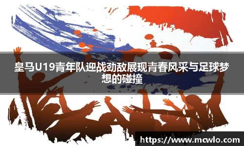 皇马U19青年队迎战劲敌展现青春风采与足球梦想的碰撞