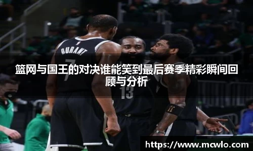 篮网与国王的对决谁能笑到最后赛季精彩瞬间回顾与分析
