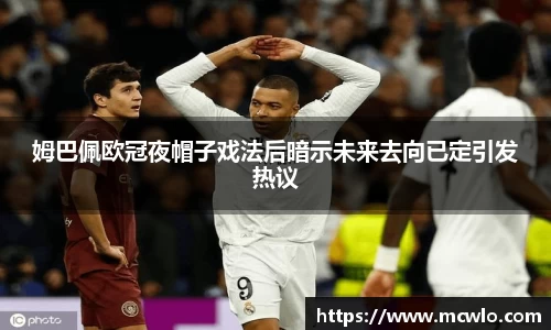 姆巴佩欧冠夜帽子戏法后暗示未来去向已定引发热议