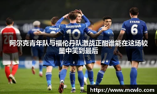 阿尔克青年队与福伦丹队激战正酣谁能在这场较量中笑到最后